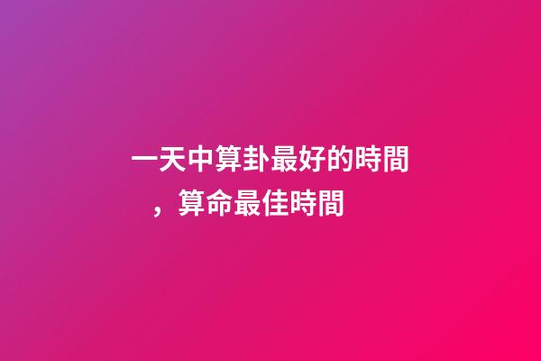 一天中算卦最好的時間，算命最佳時間